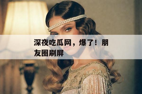 深夜吃瓜网，爆了！朋友圈刷屏
