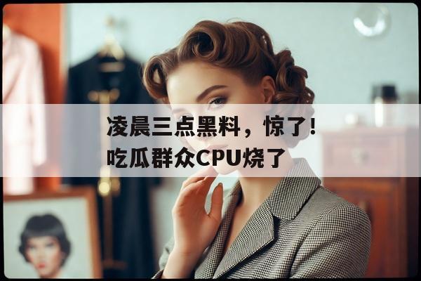 凌晨三点黑料，惊了！吃瓜群众CPU烧了