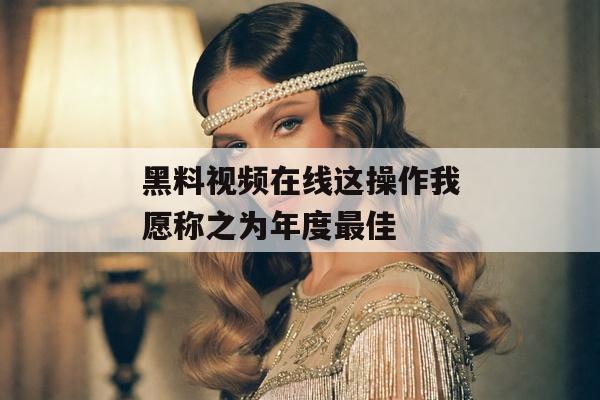 黑料视频在线这操作我愿称之为年度最佳