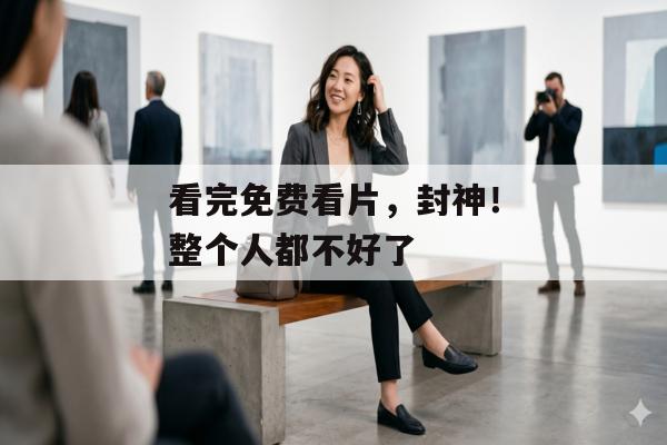看完免费看片，封神！整个人都不好了