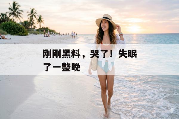 刚刚黑料，哭了！失眠了一整晚